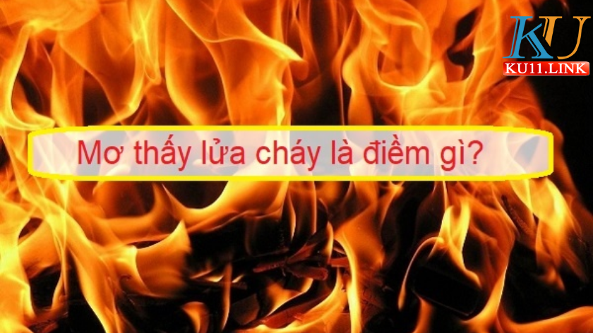 Mơ thấy lửa cháy là giấc mộng mang đến điềm lành hay dữ?