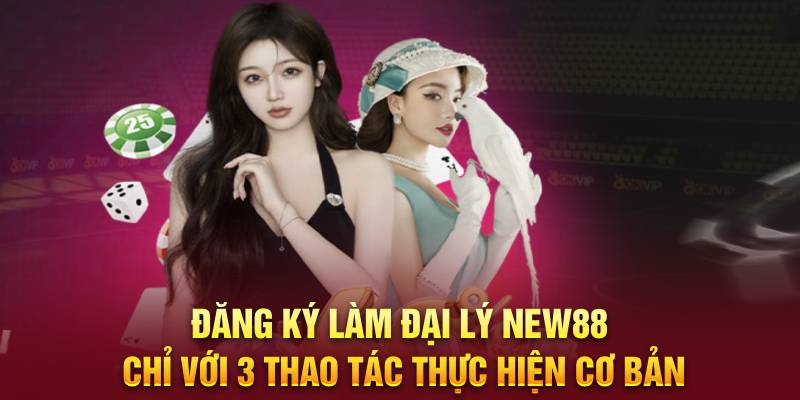 Đăng ký làm đại lý New88 chỉ với 3 thao tác thực hiện cơ bản